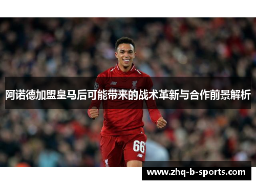 阿诺德加盟皇马后可能带来的战术革新与合作前景解析