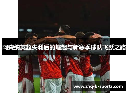 阿森纳英超失利后的崛起与新赛季球队飞跃之路